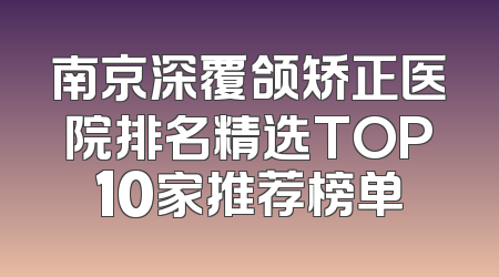 南京深覆颌矫正医院排名精选TOP10家推荐榜单
