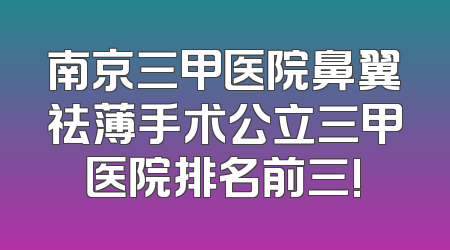 南京三甲医院鼻翼祛薄手术公立三甲医院排名前三!