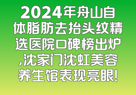 2024年舟山自体脂肪去抬头纹精选医院口碑榜出炉，沈家门沈虹美容养生馆表现亮眼！