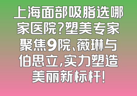 上海面部吸脂选哪家医院？塑美专家聚焦9院、薇琳与伯思立，实力塑造美丽新标杆！