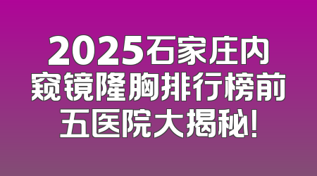 2025石家庄内窥镜隆胸排行榜前五医院大揭秘！