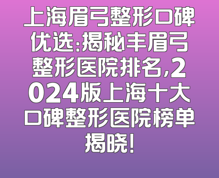 上海眉弓整形口碑优选：揭秘丰眉弓整形医院排名，2024版上海十大口碑整形医院榜单揭晓！