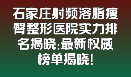 石家庄射频溶脂瘦臀整形医院实力排名揭晓：最新权威榜单揭晓！