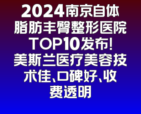 2024南京自体脂肪丰臀整形医院TOP10发布！美斯兰医疗美容技术佳、口碑好、收费透明