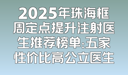 2025年珠海框周定点提升注射医生推荐榜单：五家性价比高公立医生