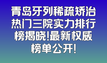 青岛牙列稀疏矫治热门三院实力排行榜揭晓！最新权威榜单公开！