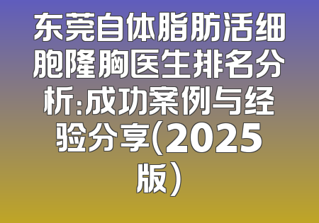 东莞自体脂肪活细胞隆胸医生排名分析：成功案例与经验分享（2025版）