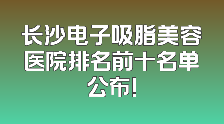 长沙电子吸脂美容医院排名前十名单公布!