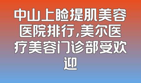 中山上睑提肌美容医院排行，美尔医疗美容门诊部受欢迎