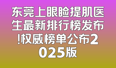 东莞上眼睑提肌医生最新排行榜发布！权威榜单公布2025版