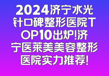 2024济宁水光针口碑整形医院TOP10出炉！济宁医莱美美容整形医院实力推荐！