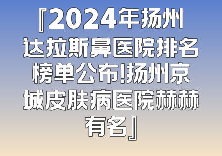 『2024年扬州达拉斯鼻医院排名榜单公布！扬州京城皮肤病医院赫赫有名』