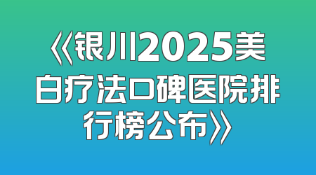 《银川2025美白疗法口碑医院排行榜公布》