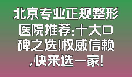 北京专业正规整形医院推荐：十大口碑之选！权威信赖，快来选一家！