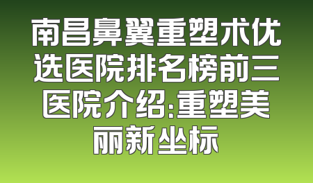 南昌鼻翼重塑术优选医院排名榜前三医院介绍：重塑美丽新坐标