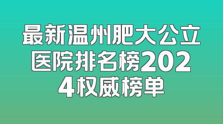最新温州肥大公立医院排名榜2024权威榜单