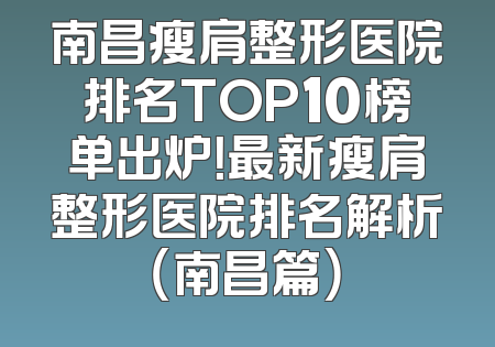 南昌瘦肩整形医院排名TOP10榜单出炉！最新瘦肩整形医院排名解析（南昌篇）