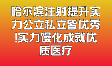 哈尔滨注射提升实力公立私立皆优秀！实力馒化成就优质医疗