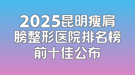 2025昆明瘦肩膀整形医院排名榜前十佳公布