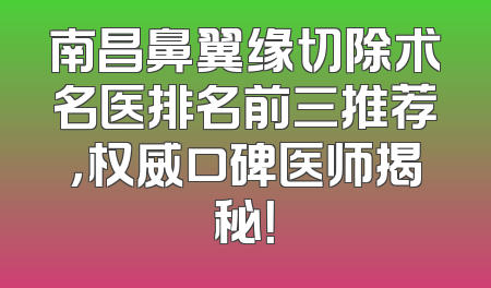 南昌鼻翼缘切除术名医排名前三推荐，权威口碑医师揭秘！