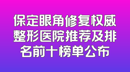 保定眼角修复权威整形医院推荐及排名前十榜单公布