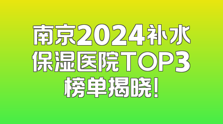 南京2024补水保湿医院TOP3榜单揭晓！