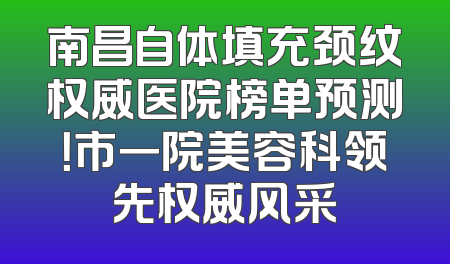 南昌自体填充颈纹权威医院榜单预测！市一院美容科领先权威风采