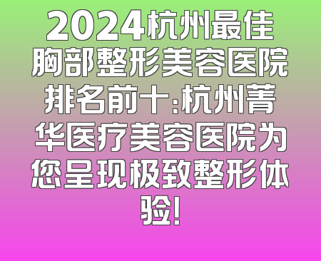 2024杭州最佳胸部整形美容医院排名前十：杭州菁华医疗美容医院为您呈现极致整形体验！