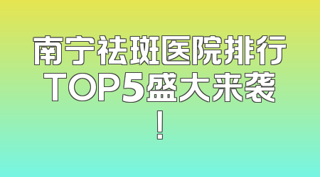 南宁祛斑医院排行TOP5盛大来袭！