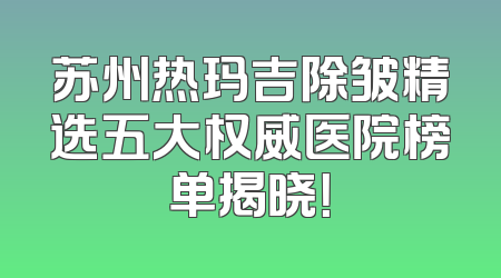 苏州热玛吉除皱精选五大权威医院榜单揭晓！