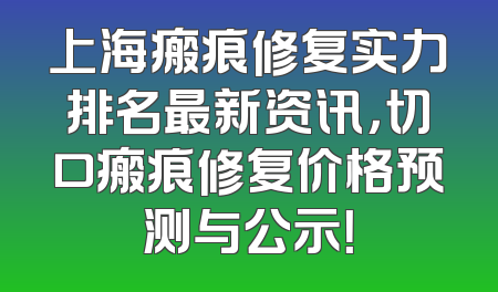 上海瘢痕修复实力排名最新资讯，切口瘢痕修复价格预测与公示！