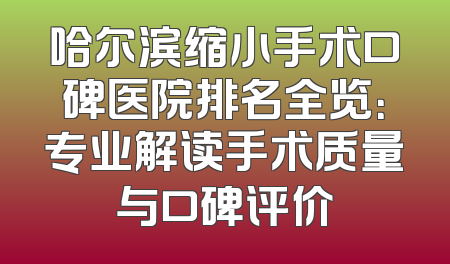 哈尔滨缩小手术口碑医院排名全览：专业解读手术质量与口碑评价