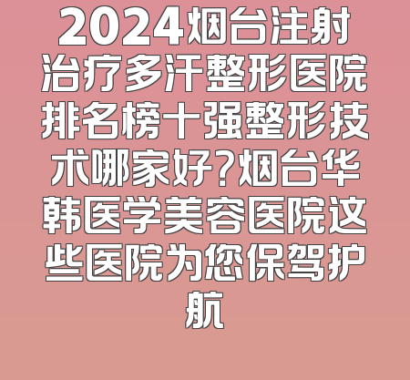 2024烟台注射治疗多汗整形医院排名榜十强整形技术哪家好？烟台华韩医学美容医院这些医院为您保驾护航