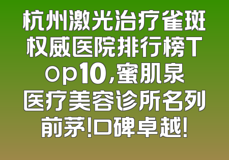 杭州激光治疗雀斑权威医院排行榜Top10，蜜肌泉医疗美容诊所名列前茅！口碑卓越！
