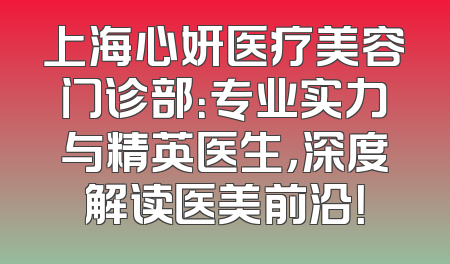 上海心妍医疗美容门诊部：专业实力与精英医生，深度解读医美前沿！