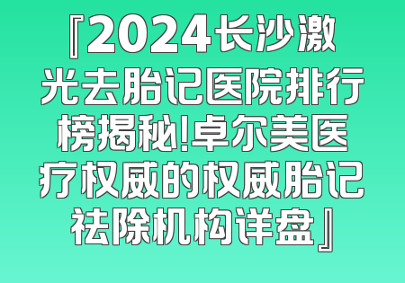 『2024长沙激光去胎记医院排行榜揭秘！卓尔美医疗权威的权威胎记祛除机构详盘』