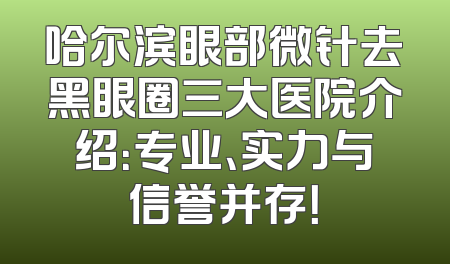 哈尔滨眼部微针去黑眼圈三大医院介绍：专业、实力与信誉并存！