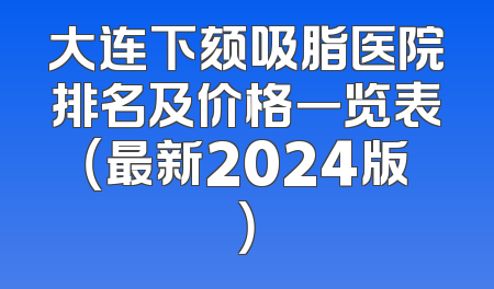 大连下颏吸脂医院排名及价格一览表（最新2024版）