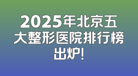 2025年北京五大整形医院排行榜出炉！