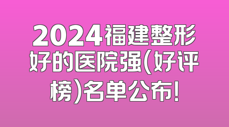 2024福建整形好的医院强（好评榜）名单公布！
