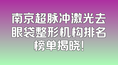 南京超脉冲激光去眼袋整形机构排名榜单揭晓！
