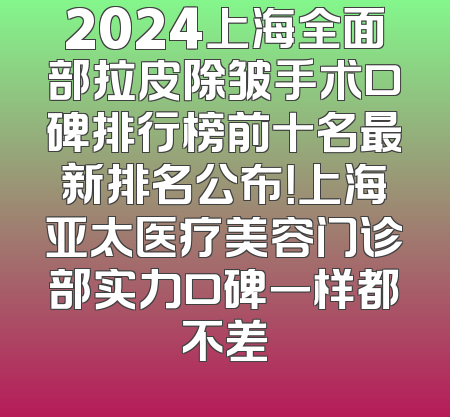 2024上海全面部拉皮除皱手术口碑排行榜前十名最新排名公布！上海亚太医疗美容门诊部实力口碑一样都不差
