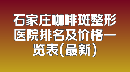 石家庄咖啡斑整形医院排名及价格一览表（最新）