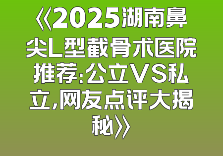 《2025湖南鼻尖L型截骨术医院推荐：公立VS私立，网友点评大揭秘》