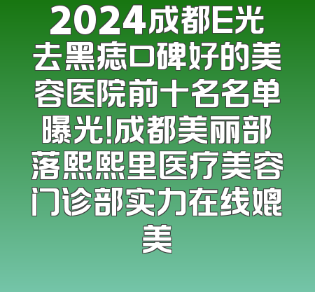 2024成都E光去黑痣口碑好的美容医院前十名名单曝光！成都美丽部落熙熙里医疗美容门诊部实力在线媲美