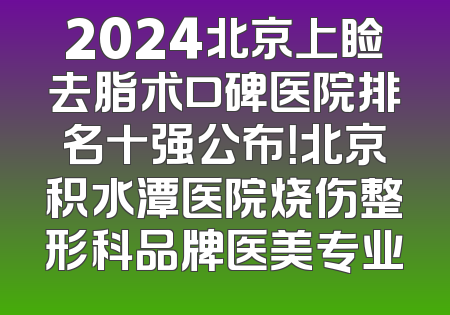 2024北京上睑去脂术口碑医院排名十强公布！北京积水潭医院烧伤整形科品牌医美专业
