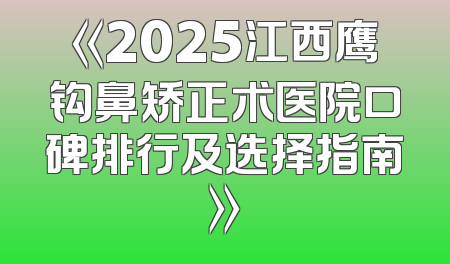 《2025江西鹰钩鼻矫正术医院口碑排行及选择指南》