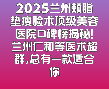 2025兰州颊脂垫瘦脸术顶级美容医院口碑榜揭秘！兰州仁和等医术超群，总有一款适合你
