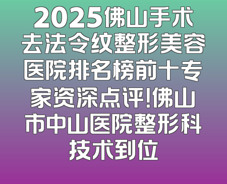 2025佛山手术去法令纹整形美容医院排名榜前十专家资深点评！佛山市中山医院整形科技术到位