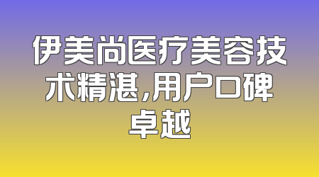伊美尚医疗美容技术精湛，用户口碑卓越